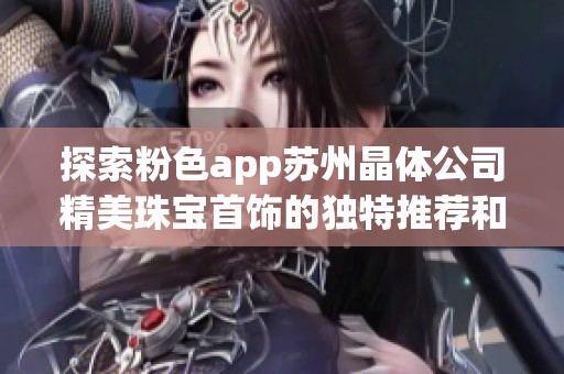探索粉色app苏州晶体公司精美珠宝首饰的独特推荐和魅力展现