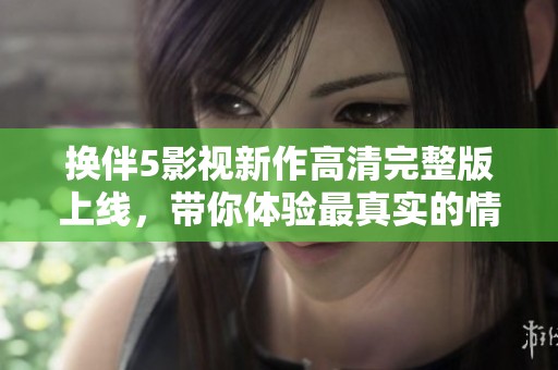 换伴5影视新作高清完整版上线，带你体验最真实的情感故事