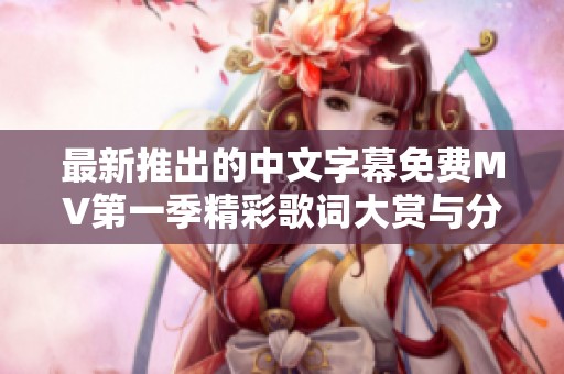 最新推出的中文字幕免费MV第一季精彩歌词大赏与分享活动