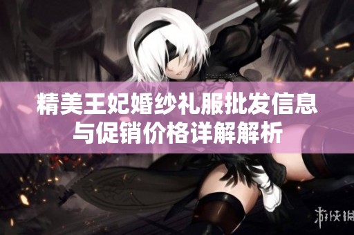 精美王妃婚纱礼服批发信息与促销价格详解解析