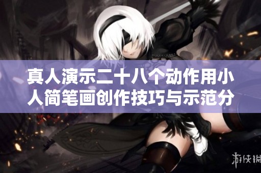 真人演示二十八个动作用小人简笔画创作技巧与示范分享