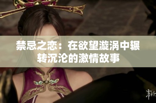 禁忌之恋：在欲望漩涡中辗转沉沦的激情故事
