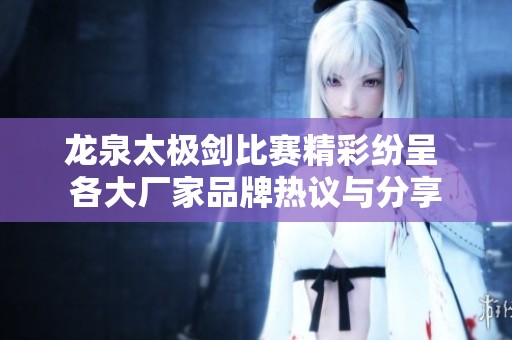 龙泉太极剑比赛精彩纷呈 各大厂家品牌热议与分享