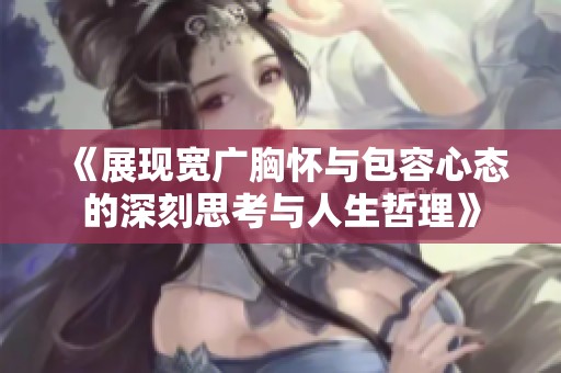 《展现宽广胸怀与包容心态的深刻思考与人生哲理》
