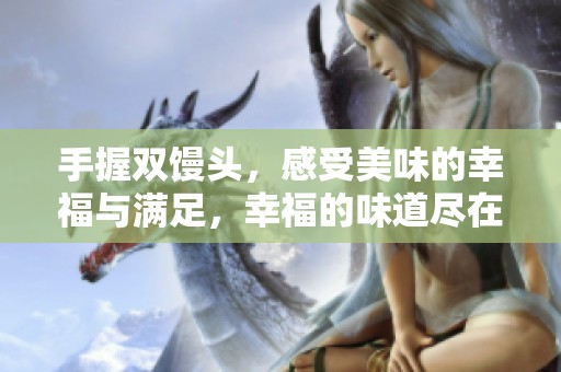 手握双馒头，感受美味的幸福与满足，幸福的味道尽在其中
