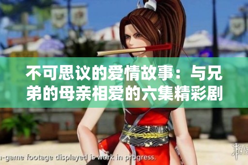 不可思议的爱情故事：与兄弟的母亲相爱的六集精彩剧集免费观看