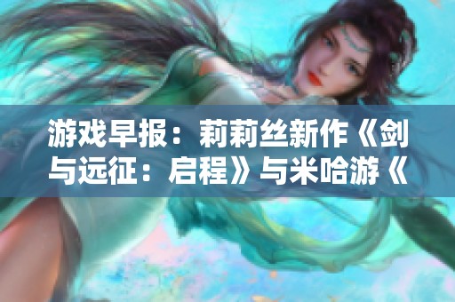 游戏早报：莉莉丝新作《剑与远征：启程》与米哈游《绝区零》备受期待