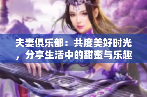 夫妻俱乐部：共度美好时光，分享生活中的甜蜜与乐趣