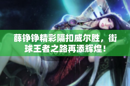 薛铮铮精彩隔扣威尔胜，街球王者之路再添辉煌！