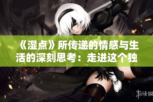 《湿点》所传递的情感与生活的深刻思考：走进这个独特的世界