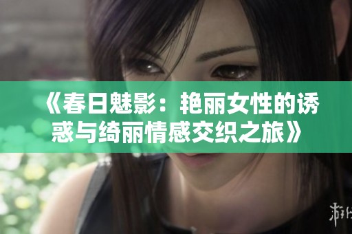 《春日魅影：艳丽女性的诱惑与绮丽情感交织之旅》