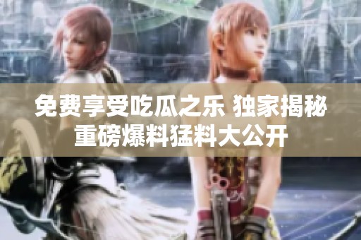 免费享受吃瓜之乐 独家揭秘重磅爆料猛料大公开