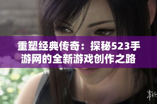 重塑经典传奇：探秘523手游网的全新游戏创作之路