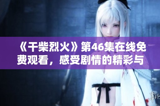 《干柴烈火》第46集在线免费观看，感受剧情的精彩与激情