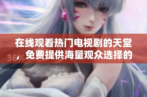在线观看热门电视剧的天堂，免费提供海量观众选择的平台