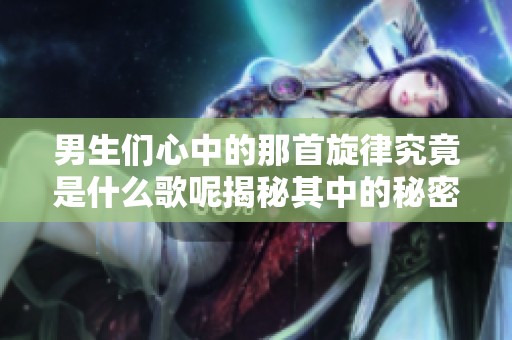男生们心中的那首旋律究竟是什么歌呢揭秘其中的秘密和感受
