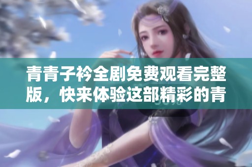 青青子衿全剧免费观看完整版，快来体验这部精彩的青春剧情！