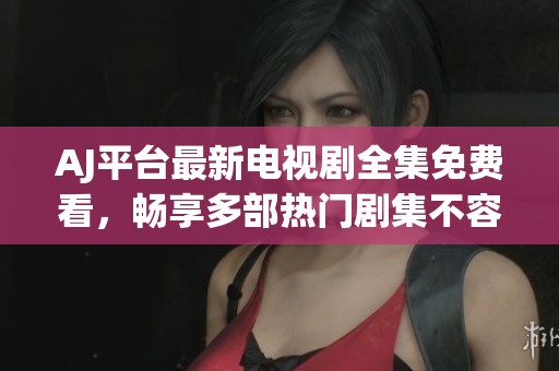 AJ平台最新电视剧全集免费看，畅享多部热门剧集不容错过