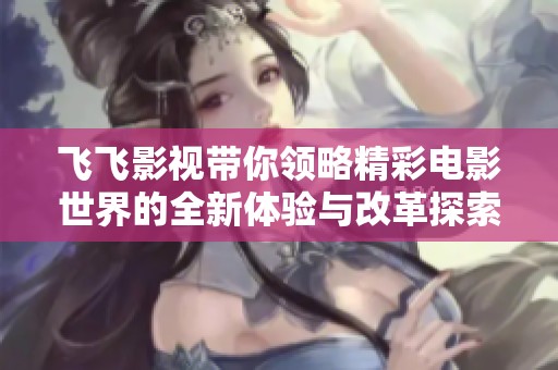 飞飞影视带你领略精彩电影世界的全新体验与改革探索