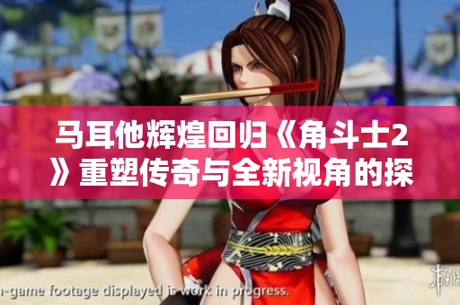 马耳他辉煌回归《角斗士2》重塑传奇与全新视角的探索
