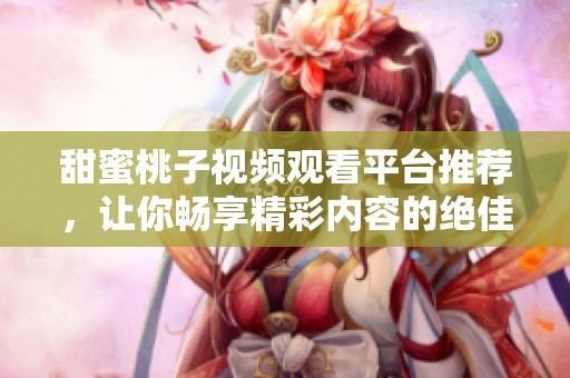甜蜜桃子视频观看平台推荐，让你畅享精彩内容的绝佳选择