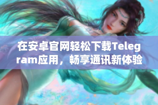 在安卓官网轻松下载Telegram应用，畅享通讯新体验