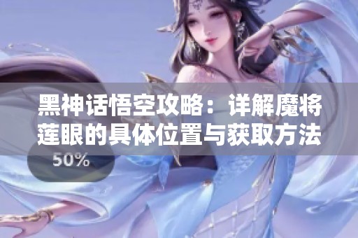 黑神话悟空攻略：详解魔将莲眼的具体位置与获取方法