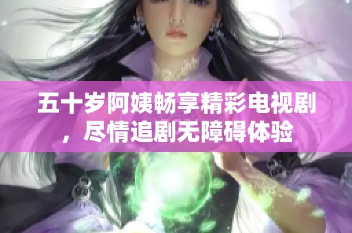 五十岁阿姨畅享精彩电视剧，尽情追剧无障碍体验