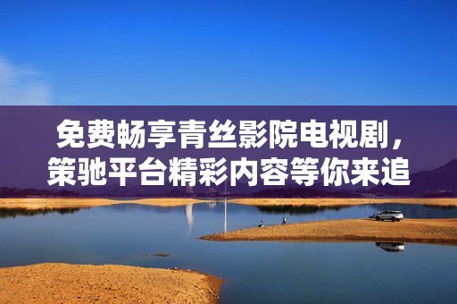 免费畅享青丝影院电视剧，策驰平台精彩内容等你来追剧