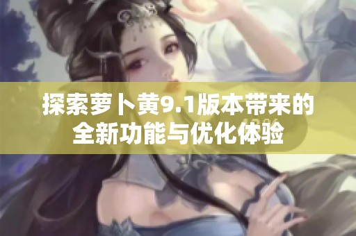 探索萝卜黄9.1版本带来的全新功能与优化体验