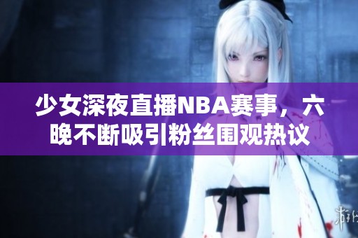 少女深夜直播NBA赛事，六晚不断吸引粉丝围观热议
