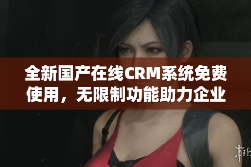 全新国产在线CRM系统免费使用，无限制功能助力企业管理提升