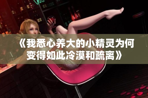 《我悉心养大的小精灵为何变得如此冷漠和疏离》