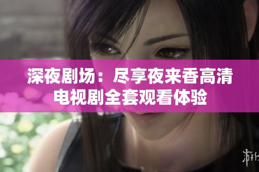 深夜剧场：尽享夜来香高清电视剧全套观看体验