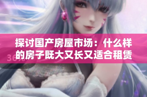 探讨国产房屋市场：什么样的房子既大又长又适合租赁呢