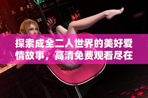 探索成全二人世界的美好爱情故事，高清免费观看尽在此处