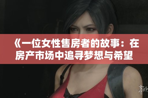 《一位女性售房者的故事：在房产市场中追寻梦想与希望》