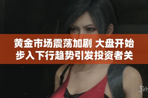 黄金市场震荡加剧 大盘开始步入下行趋势引发投资者关注