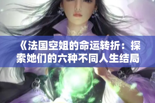 《法国空姐的命运转折：探索她们的六种不同人生结局》