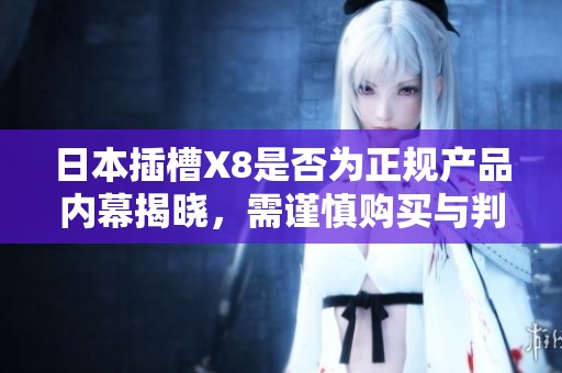 日本插槽X8是否为正规产品内幕揭晓，需谨慎购买与判断