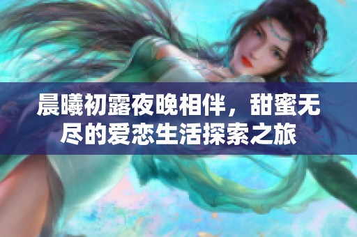 晨曦初露夜晚相伴，甜蜜无尽的爱恋生活探索之旅