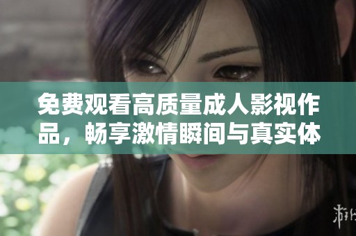 免费观看高质量成人影视作品，畅享激情瞬间与真实体验