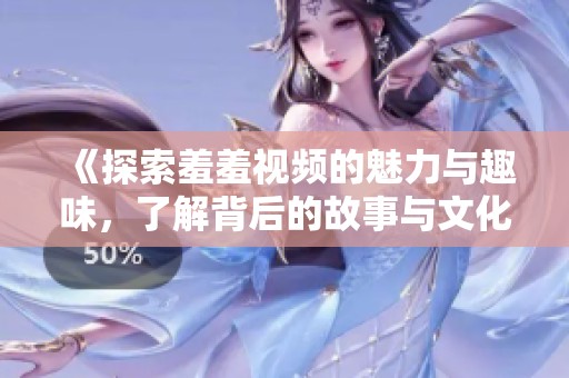 《探索羞羞视频的魅力与趣味，了解背后的故事与文化意义》