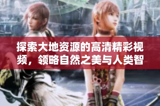 探索大地资源的高清精彩视频，领略自然之美与人类智慧的结合