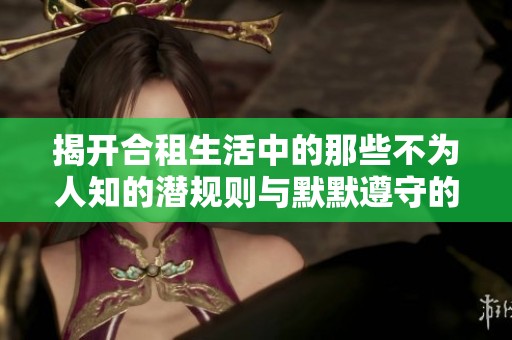 揭开合租生活中的那些不为人知的潜规则与默默遵守的规则第一季