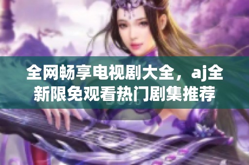 全网畅享电视剧大全，aj全新限免观看热门剧集推荐