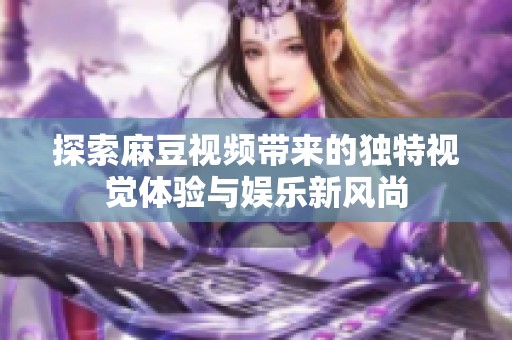 探索麻豆视频带来的独特视觉体验与娱乐新风尚