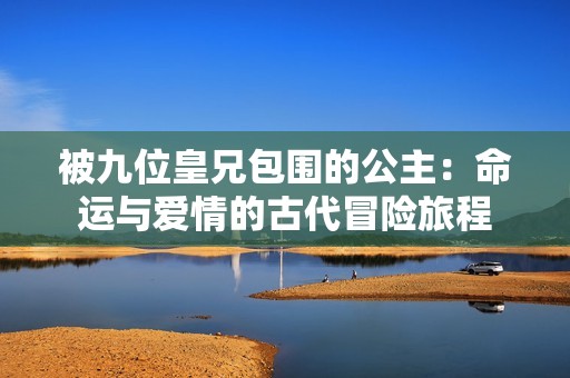 被九位皇兄包围的公主：命运与爱情的古代冒险旅程