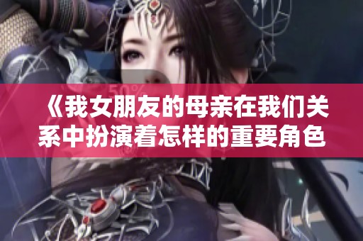 《我女朋友的母亲在我们关系中扮演着怎样的重要角色》