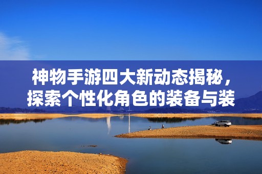 神物手游四大新动态揭秘，探索个性化角色的装备与装扮奥秘